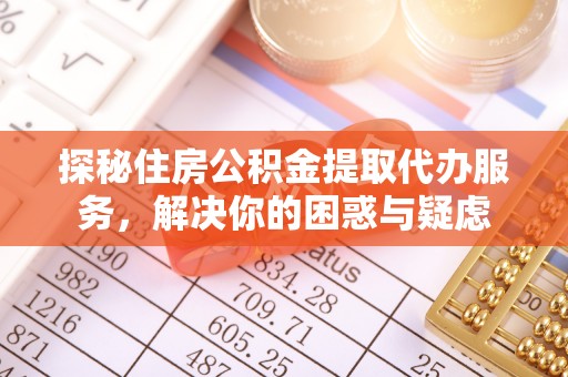 西安探秘住房公积金提取代办服务，解决你的困惑与疑虑