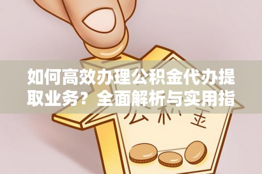 西安如何高效办理公积金代办提取业务？全面解析与实用指南