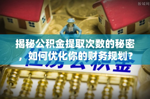 西安揭秘公积金提取次数的秘密，如何优化你的财务规划？