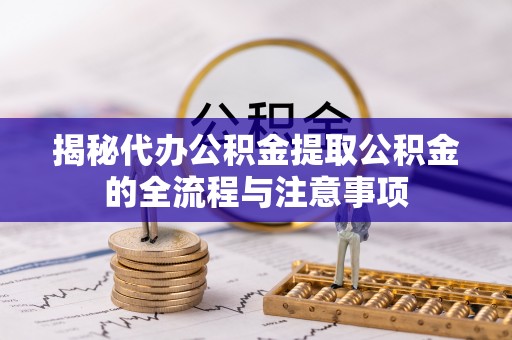 西安揭秘代办公积金提取公积金的全流程与注意事项
