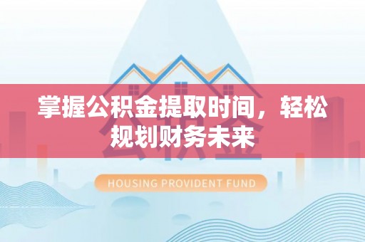 西安掌握公积金提取时间，轻松规划财务未来