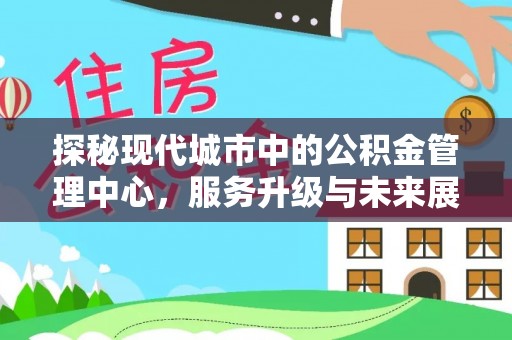 西安探秘现代城市中的公积金管理中心，服务升级与未来展望