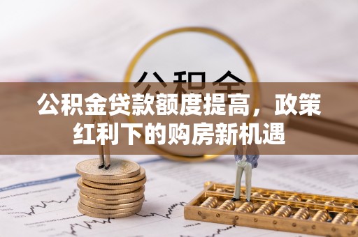 西安公积金贷款额度提高，政策红利下的购房新机遇