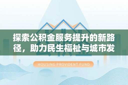 西安探索公积金服务提升的新路径，助力民生福祉与城市发展