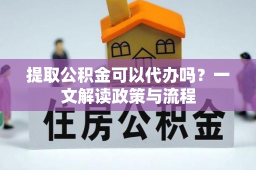 西安提取公积金可以代办吗？一文解读政策与流程