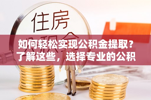 西安如何轻松实现公积金提取？了解这些，选择专业的公积金提取代办服务