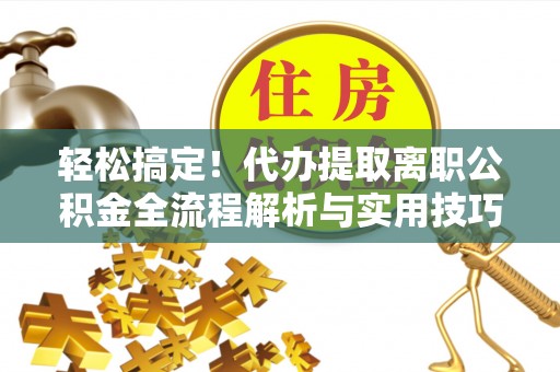 西安轻松搞定！代办提取离职公积金全流程解析与实用技巧