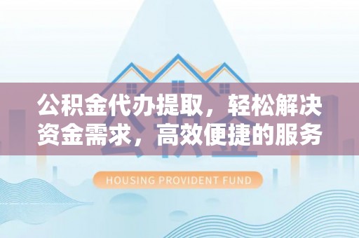 西安公积金代办提取，轻松解决资金需求，高效便捷的服务选择