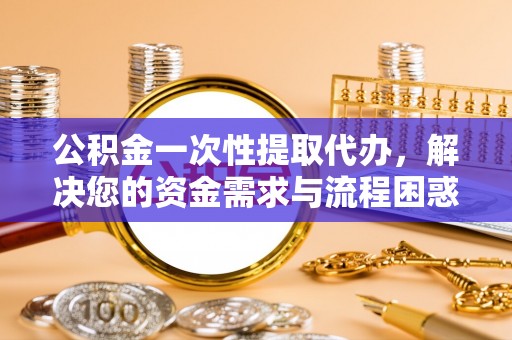 西安公积金一次性提取代办，解决您的资金需求与流程困惑