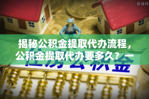 西安揭秘公积金提取代办流程，公积金提取代办要多久？一文读懂