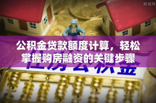 西安公积金贷款额度计算，轻松掌握购房融资的关键步骤