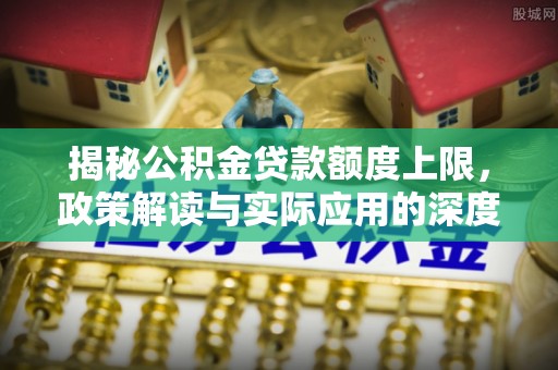 西安揭秘公积金贷款额度上限，政策解读与实际应用的深度分析