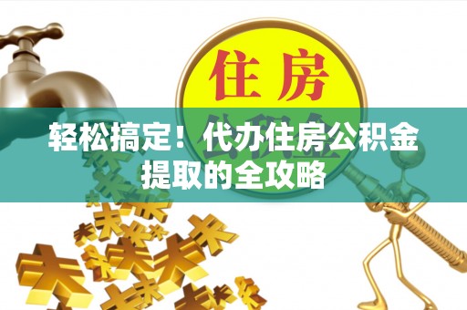 西安轻松搞定！代办住房公积金提取的全攻略