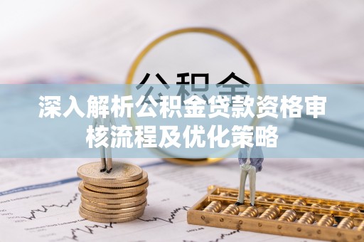 西安深入解析公积金贷款资格审核流程及优化策略