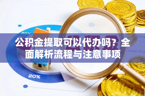 西安公积金提取可以代办吗？全面解析流程与注意事项