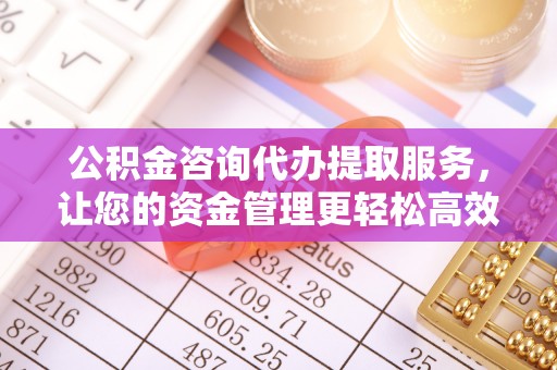 西安公积金咨询代办提取服务，让您的资金管理更轻松高效