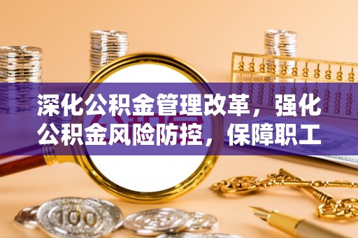 西安深化公积金管理改革，强化公积金风险防控，保障职工权益