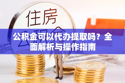 西安公积金可以代办提取吗？全面解析与操作指南