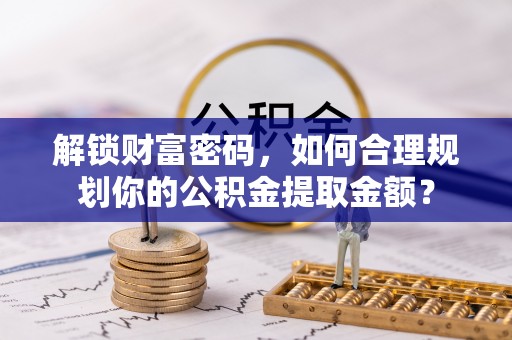 西安解锁财富密码，如何合理规划你的公积金提取金额？