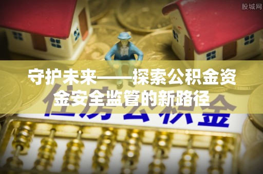 西安守护未来——探索公积金资金安全监管的新路径