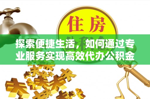西安探索便捷生活，如何通过专业服务实现高效代办公积金提取