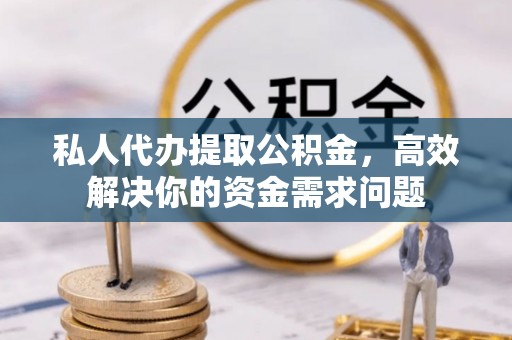 西安私人代办提取公积金，高效解决你的资金需求问题