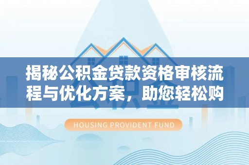 西安揭秘公积金贷款资格审核流程与优化方案，助您轻松购房