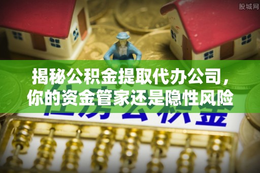 西安揭秘公积金提取代办公司，你的资金管家还是隐性风险？