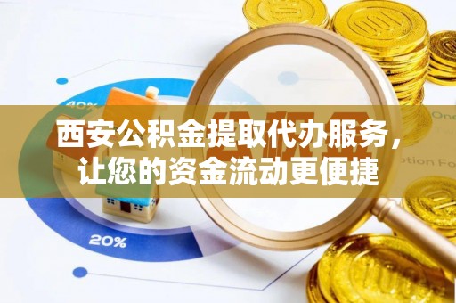西安公积金提取代办服务，让您的资金流动更便捷