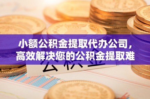 西安小额公积金提取代办公司，高效解决您的公积金提取难题