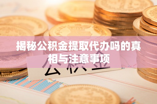 西安揭秘公积金提取代办吗的真相与注意事项