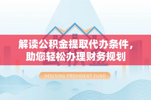 西安解读公积金提取代办条件，助您轻松办理财务规划