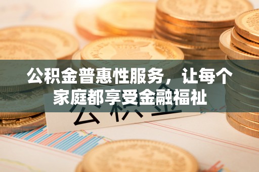 西安公积金普惠性服务，让每个家庭都享受金融福祉