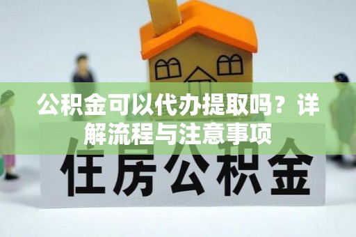 西安公积金可以代办提取吗？详解流程与注意事项