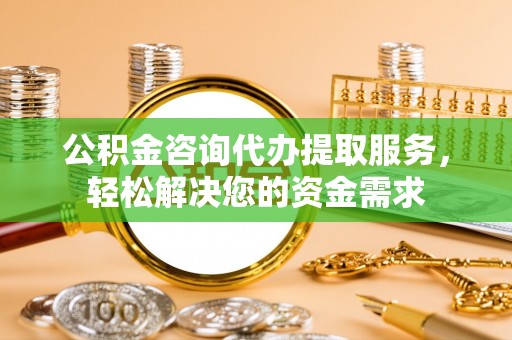 西安公积金咨询代办提取服务，轻松解决您的资金需求