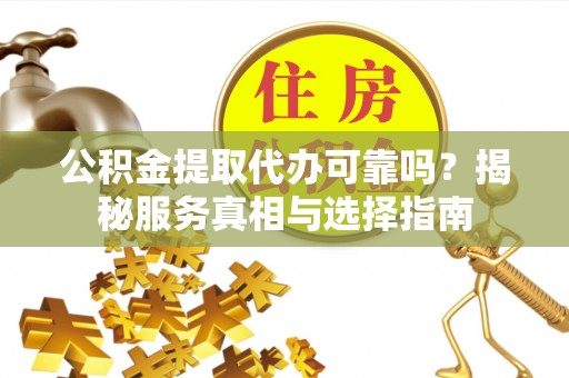 西安公积金提取代办可靠吗？揭秘服务真相与选择指南