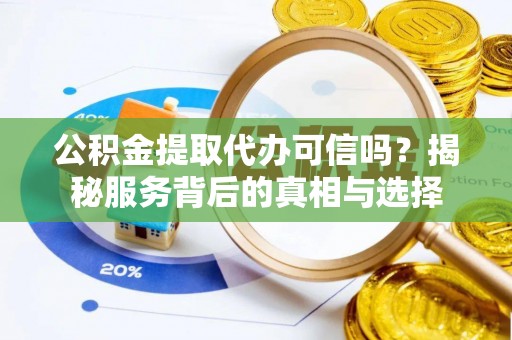 西安公积金提取代办可信吗？揭秘服务背后的真相与选择
