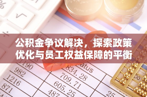 西安公积金争议解决，探索政策优化与员工权益保障的平衡点