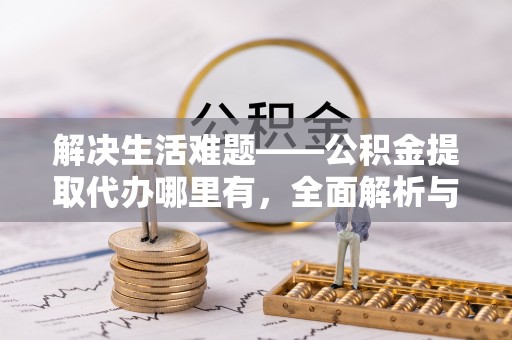 西安解决生活难题——公积金提取代办哪里有，全面解析与服务推荐
