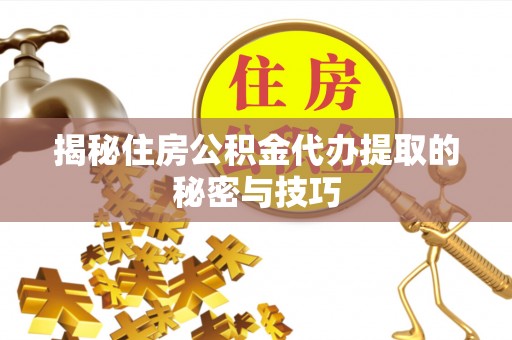 西安揭秘住房公积金代办提取的秘密与技巧