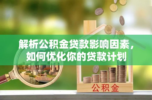 西安解析公积金贷款影响因素，如何优化你的贷款计划