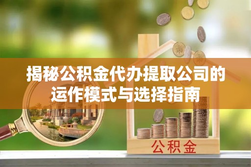 西安揭秘公积金代办提取公司的运作模式与选择指南