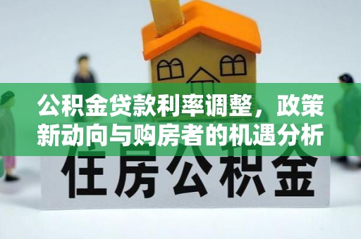 西安公积金贷款利率调整，政策新动向与购房者的机遇分析