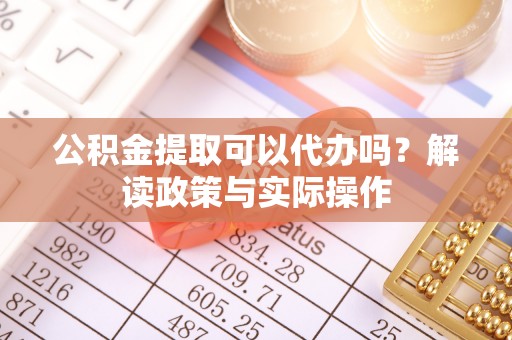 西安公积金提取可以代办吗？解读政策与实际操作