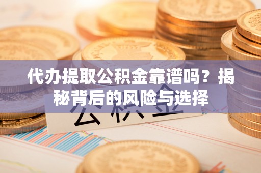 西安代办提取公积金靠谱吗？揭秘背后的风险与选择