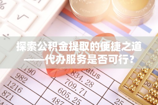 西安探索公积金提取的便捷之道——代办服务是否可行？