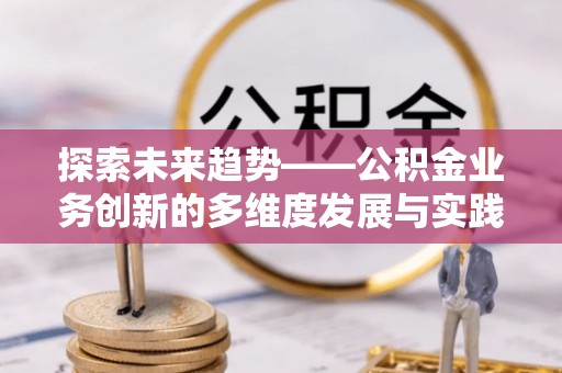 西安探索未来趋势——公积金业务创新的多维度发展与实践