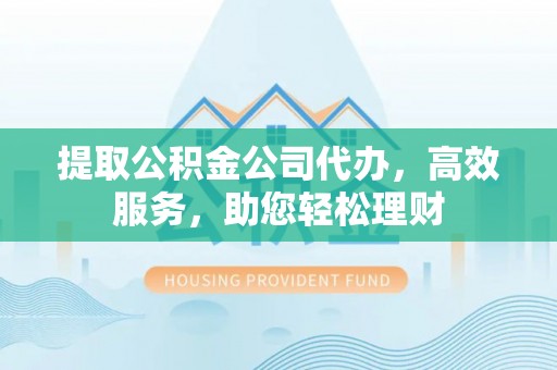 西安提取公积金公司代办，高效服务，助您轻松理财