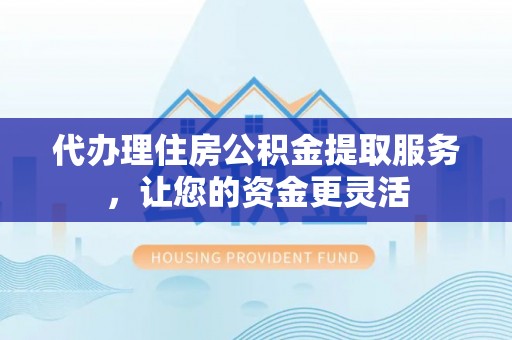 西安代办理住房公积金提取服务，让您的资金更灵活