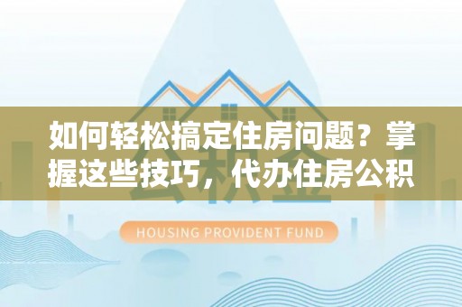 西安如何轻松搞定住房问题？掌握这些技巧，代办住房公积金提取不再难